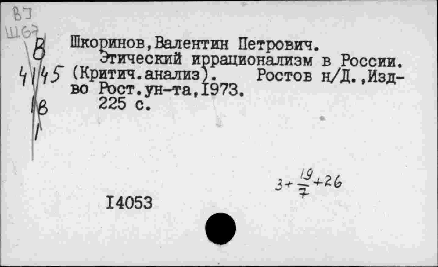 ﻿№
2 Шкоринов,Валентин Петрович.
Ч Этический иррационализм в России. ч/ЛУ (Критич.анализ). Ростов н/Д.,Изд-во Рост.ун-та,1973.
к 225 с.
14053
"Г